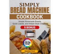Simply Bread Machine Cookbook: Simple Homemade Breads, Quick Loaves, and Artisan-Style Creations