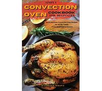 Simply Convection Oven Cookbook for Beginners: Quick and Easy Convection Oven Recipes for All the Family | From Breakfast to Dessert