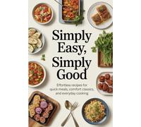 Simply Easy, Simply Good: Effortless Recipes for Quick Meals, Comfort Classics, and Everyday Cooking