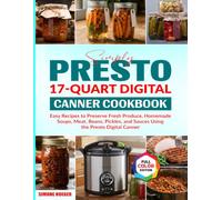 Simply Presto 17-Quart Digital Canner Cookbook: Easy Recipes to Preserve Fresh Produce, Homemade Soups, Meat, Beans, Pickles, and Sauces Using the Presto Digital Canner