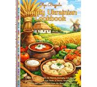 Simply Ukrainian Cookbook: Easy & Delicious Recipes for Borsch, Varenyky, and Classic Comfort Foods Anyone Can Make at Home| Timeless Home Cooking and Family Secrets from the Heart of Ukraine