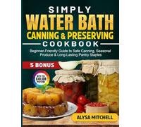 Simply Water Bath Canning & Preserving Cookbook: Beginner-Friendly Guide to Safe Canning, Seasonal Produce & Long-Lasting Pantry Staples