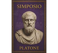 Simposio Platone: Il grande dialogo sull’amore, Eros e la filosofia - Nuova traduzione italiana con note, commenti e guida alla lettura