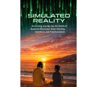 Simulated Reality: An Exciting Journey into the World of Quantum Mechanics, Brain-Machine Interfaces, and Transhumanism