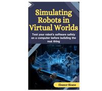 Simulating Robots in Virtual Worlds: Test Your Robot’s Software Safely on a Computer Before Building the Real Thing