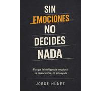 Sin emociones no decides nada: Por qué la inteligencia emocional es neurociencia, no autoayuda