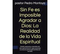 Sin Fe es Imposible Agradar a Dios: La Realidad de la Vida Espiritual: Estudio comprensivo y sistemático del valor espiritual de la Fe, según ... del Evangelio del Reino de los Cielos