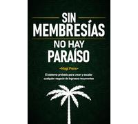 Sin Membresías No Hay Paraíso: El sistema probado para crear y escalar cualquier negocio de ingresos recurrentes