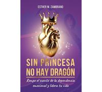 SIN PRINCESA NO HAY DRAGÓN: Rompe el cuento de la dependencia emocional y lidera tu vida