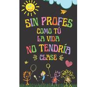 SIN PROFES COMO TÚ LA VIDA NO TENDRÍA CLASE: Regalos Para Profesores , Perfecto Para Tomar Notas, Escribir Pensamientos, Trabajo , Cuaderno 6" X 9". 100 Pgs