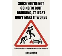 Since You're Not Going to Quit Drinking, At Least Don't Make It Worse: A practical guide to drinking without f*cking up your life