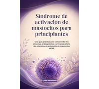 Síndrome de activación de mastocitos para principiantes: Una guía práctica para comprender los síntomas, el diagnóstico y el manejo diario del síndrome de activación de mastocitos MCAS