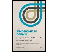 Sindrome di down: comprenderla ed affrontarla nel modo corretto: Guida informativa per famiglie, educatori e caregiver