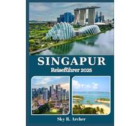 SINGAPUR REISEFÜHRER 2025: Wichtige Reiseinformationen, lokale Highlights und clevere Tipps für Erst- und Wiederholungsbesucher