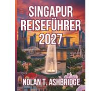 SINGAPUR REISEFÜHRER 2027: Alles, was Sie brauchen, um Singapur, die Inselrepublik an der Spitze Malaysias, zu entdecken von Gewürzgärten bis zur Hafenkulisse mit Reiserouten