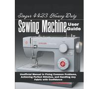 Singer 4423 Heavy Duty Sewing Machine User Guide: Unofficial Manual to Fixing Common Problems, Achieving Perfect Stitches, and Handling Any Fabric with Confidence