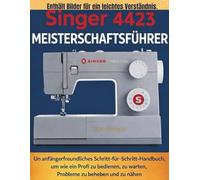 Singer 4423 Meisterschaftsführer: Ein anfängerfreundliches Schritt-für-Schritt-Handbuch, um wie ein Profi zu bedienen, zu warten, Probleme zu beheben und zu nähen