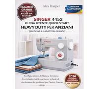 Singer 4452 Guida utente Quick Start Heavy Duty per anziani [Edizione a caratteri grandi]: Configurazione, Infilatura, Tensione, Impostazioni delle ... dei problemi per Denim, Canvas e Pelle