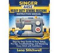 Singer 4452 Heavy Duty Sewing Machine Instruction Manual: Step by step Guide to Easy Setup, Pro Tips,Troubleshooting and Mastering Every Stitch with Confidence