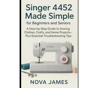 Singer 4452 Made Simple for Beginners and Seniors: A Step-by-Step Guide to Sewing Clothes, Crafts, and Home Projects-Plus Essential Troubleshooting Tips (Sewing and Craft Machine Guide Books)