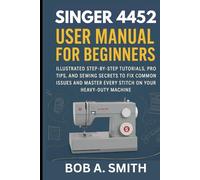 Singer 4452 User Manual for Beginners: Illustrated Step-by-Step Tutorials, Pro Tips, and Sewing Secrets to Fix Common Issues and Master Every Stitch on Your Heavy-Duty Machine (Sewing Equipment)