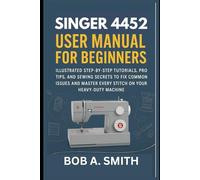 Singer 4452 User Manual for Beginners: Illustrated Step-by-Step Tutorials, Pro Tips, and Sewing Secrets to Fix Common Issues and Master Every Stitch on Your Heavy-Duty Machine (Sewing Equipment)