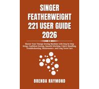 SINGER FEATHERWEIGHT 221 USER GUIDE 2026: Master Your Vintage Sewing Machine with Step by Step Setup, Confident Sewing, Smooth Stitching, Fabric ... Maintenance, and Long Term Care