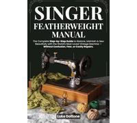 Singer Featherweight Manual: The Complete Step-by-Step Guide to Restore, Maintain & Sew Beautifully with the World’s Most Loved Vintage Machine - Without Confusion, Fear, or Costly Repairs.
