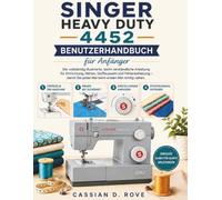 Singer Heavy Duty 4452 Benutzerhandbuch für Anfänger: Die vollständig illustrierte, leicht verständliche Anleitung für Einrichtung, Nähen, ... Sie jedes Mal beim ersten Mal richtig nähen.