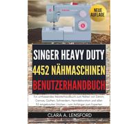 Singer Heavy Duty 4452 Nähmaschinen Benutzerhandbuch: Ein umfassendes Meisterhandbuch zum Nähen von Denim, Canvas, Quilten, Schneidern, Heimdekoration ... Stichen - vom Anfänger zum Experten