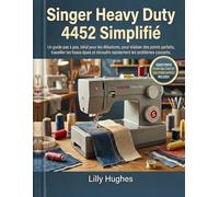 Singer Heavy Duty 4452 Simplifié: Un guide pas à pas, idéal pour les débutants, pour réaliser des points parfaits, travailler les tissus épais et résoudre rapidement les problèmes courants.