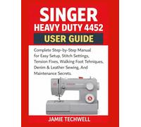 Singer Heavy Duty 4452 User Guide: Complete Step-by-Step Manual for Easy Setup, Stitch Settings, Tension Fixes, Walking Foot Techniques, Denim & ... Secrets. (Techwell User Guide Series)