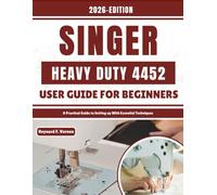 Singer Heavy Duty 4452 User Guide For Beginners: A Practical Guide to Setting up With Essential Techniques