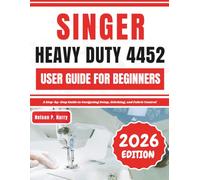 Singer Heavy Duty 4452 User Guide For Beginners: A Step-by-Step Guide to Navigating Setup, Stitching, and Fabric Control