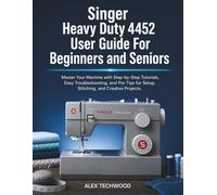 Singer Heavy Duty 4452 User Guide For Beginners and Seniors: Master Your Machine with Step-by-Step Tutorials, Easy Troubleshooting, and Pro Tips for Setup, Stitching, and Creative Projects