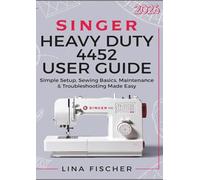 SINGER HEAVY DUTY 4452 USER GUIDE: Simple Setup, Sewing Basics, Maintenance & Troubleshooting Made Easy