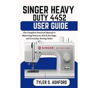 SINGER HEAVY DUTY 4452 USER GUIDE: The Complete Practical Manual to Mastering Features, Stitch Settings, and Everyday Sewing Tasks
