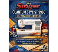 Singer Quantum Stylist 9960 Benutzerhandbuch: Der vollständige Leitfaden zum Nähen, Quilten und für kreative Projekte mit der Singer Quantum Stylist 9960