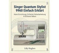 Singer Quantum Stylist 9960 Einfach Erklärt: Klare Einrichtung, Einfache Fehlerbehebung & Sicheres Nähen