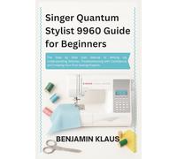 Singer Quantum Stylist 9960 Guide for Beginners: The Step by Step User Manual to Setting Up, Understanding Stitches, Troubleshooting with Confidence, and Creating Your First Sewing Projects