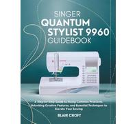 Singer Quantum Stylist 9960 Guidebook: A Step-by-Step Guide to Fixing Common Problems, Unlocking Creative Features, and Essential Techniques to Elevate Your Sewing