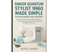 Singer Quantum Stylist 9960 Made Simple for Beginners and Seniors: A Practical User Guide to Sewing Clothes, Crafts, and Home Projects - Plus ... Tips (Sewing and Craft Machine Guide Books)