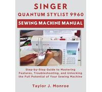 Singer Quantum Stylist 9960 Sewing Machine Manual: Step-by-Step Guide to Mastering Features, Troubleshooting, and Unlocking the Full Potential of Your Sewing Machine