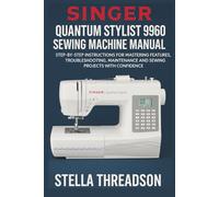 Singer Quantum Stylist 9960 Sewing Machine Manual: Step-by-Step Instructions for Mastering Features, Troubleshooting, Maintenance and Sewing Projects with Confidence