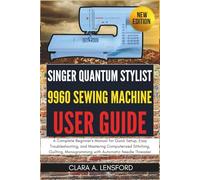Singer Quantum Stylist 9960 Sewing Machine User Guide: A Complete Beginner's Manual for Quick Setup, Easy Troubleshooting, and Mastering Computerized ... Monogramming with Automatic Needle Threader