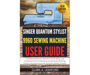 Singer Quantum Stylist 9960 Sewing Machine User Guide: A Complete Beginner's Manual for Quick Setup, Easy Troubleshooting, and Mastering Computerized ... Monogramming with Automatic Needle Threader