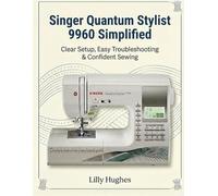 Singer Quantum Stylist 9960 Simplified: Clear Setup, Easy Troubleshooting & Confident Sewing