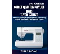 SINGER QUANTUM STYLIST 9960 USER GUIDE: A Beginner-Friendly Step-by-Step Manual for Mastering Stitches, Features, and Creative Sewing Projects