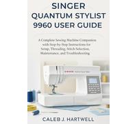 Singer Quantum Stylist 9960 User Guide: A Complete Sewing Machine Companion with Step-by-Step Instructions for Setup, Threading, Stitch Selection, ... J. Hartwell's Complete User Guide Collection)