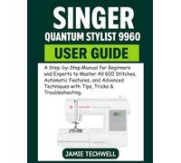 SINGER QUANTUM STYLIST 9960 USER GUIDE: A Step-by-Step Manual for Beginners and Experts to Master All 600 Stitches, Automatic Features, and Advanced Techniques with Tips, Tricks & Troubleshooting.